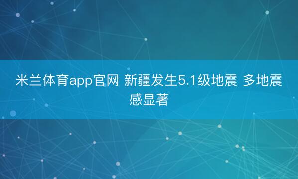 米兰体育app官网 新疆发生5.1级地震 多地震感显著