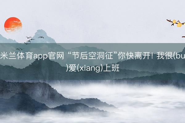 米兰体育app官网 “节后空洞征”你快离开! 我很(bu)爱(xiang)上班