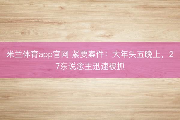 米兰体育app官网 紧要案件：大年头五晚上，27东说念主迅速被抓