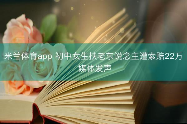 米兰体育app 初中女生扶老东说念主遭索赔22万 媒体发声