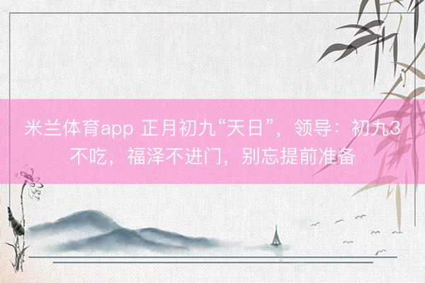 米兰体育app 正月初九“天日”，领导：初九3不吃，福泽不进门，别忘提前准备