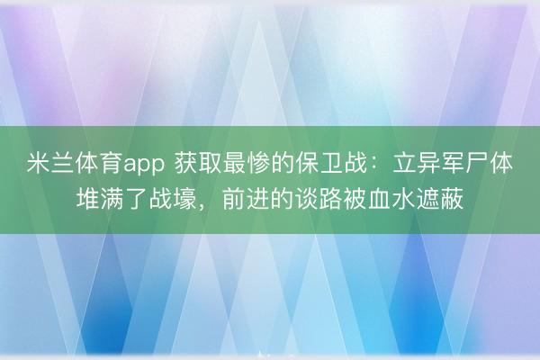 米兰体育app 获取最惨的保卫战:立异军尸体堆满了战壕,前进的谈路被血水遮蔽