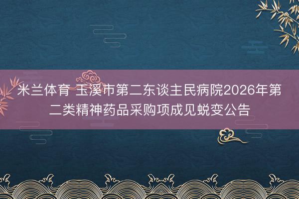 米兰体育 玉溪市第二东谈主民病院2026年第二类精神药品采购项成见蜕变公告