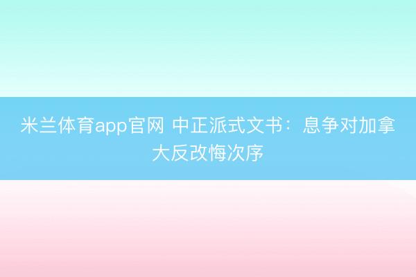 米兰体育app官网 中正派式文书:息争对加拿大反改悔次序
