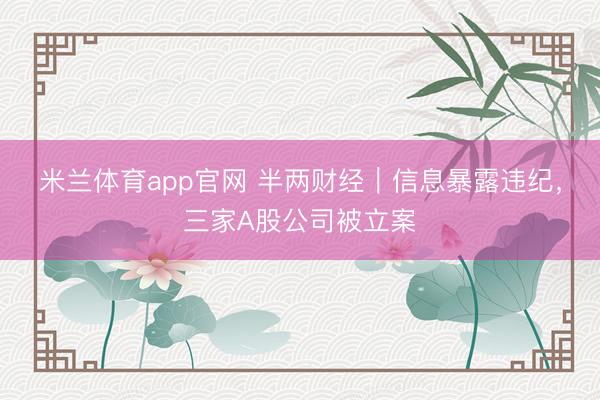 米兰体育app官网 半两财经|信息暴露违纪,三家A股公司被立案