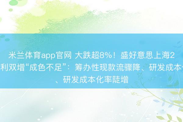 米兰体育app官网 大跌超8%！盛好意思上海2025年渔利双增“成色不足”：筹办性现款流骤降、研发成本化率陡增