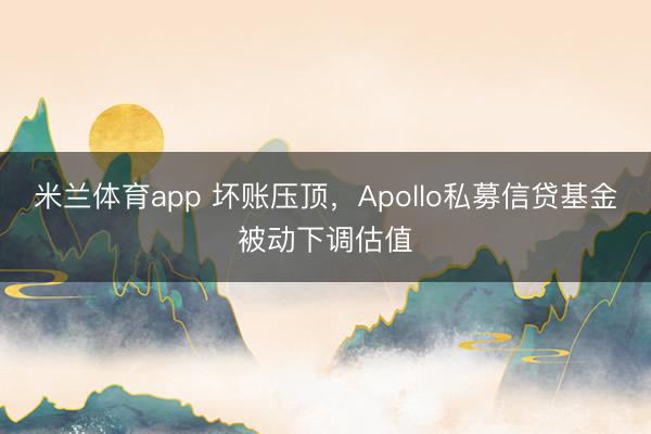 米兰体育app 坏账压顶,Apollo私募信贷基金被动下调估值