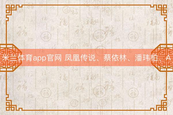 米兰体育app官网 凤凰传说、蔡依林、潘玮柏、A