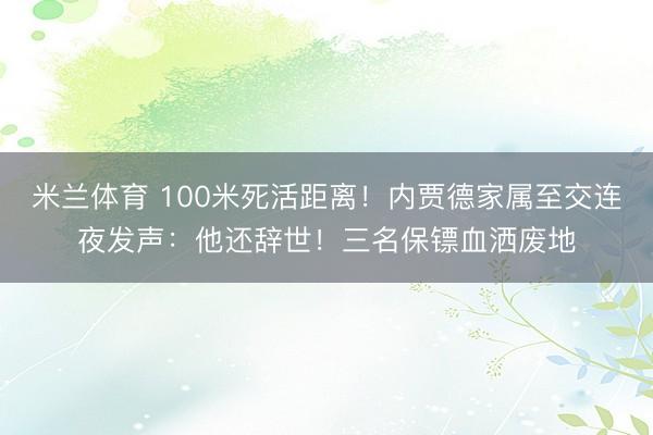 米兰体育 100米死活距离！内贾德家属至交连夜发声：他还辞世！三名保镖血洒废地