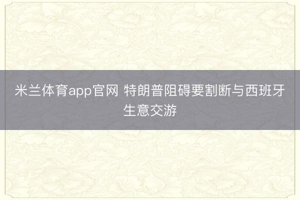 米兰体育app官网 特朗普阻碍要割断与西班牙生意交游