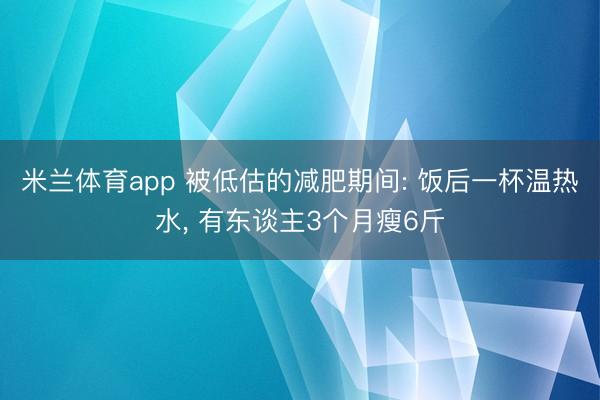 米兰体育app 被低估的减肥期间: 饭后一杯温热水, 有东谈主3个月瘦6斤