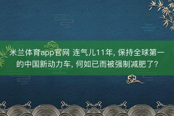 米兰体育app官网 连气儿11年， 保持全球第一的中国新动力车， 何如已而被强制减肥了?