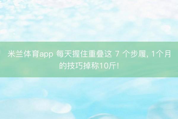 米兰体育app 每天握住重叠这 7 个步履， 1个月的技巧掉称10斤!