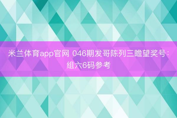 米兰体育app官网 046期发哥陈列三瞻望奖号：组六6码参考