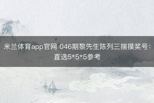 米兰体育app官网 046期黎先生陈列三揣摸奖号：直选5*5*5参考