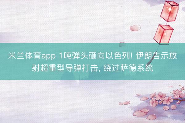 米兰体育app 1吨弹头砸向以色列! 伊朗告示放射超重型导弹打击， 绕过萨德系统