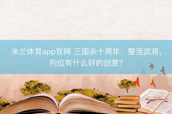 米兰体育app官网 三国杀十周年：整活武将，列位有什么好的创意？