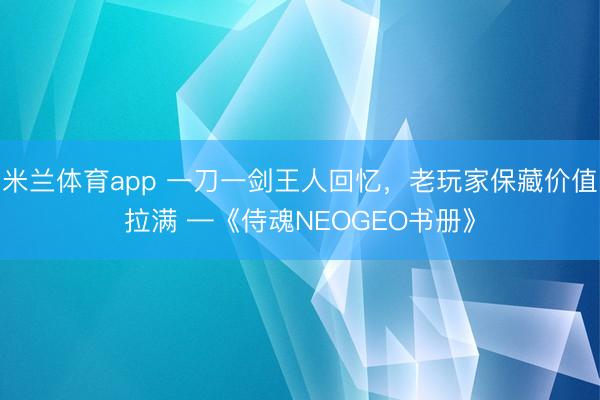 米兰体育app 一刀一剑王人回忆，老玩家保藏价值拉满 —《侍魂NEOGEO书册》