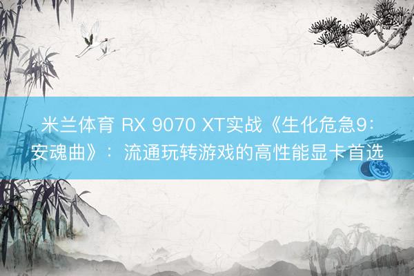 米兰体育 RX 9070 XT实战《生化危急9：安魂曲》：流通玩转游戏的高性能显卡首选