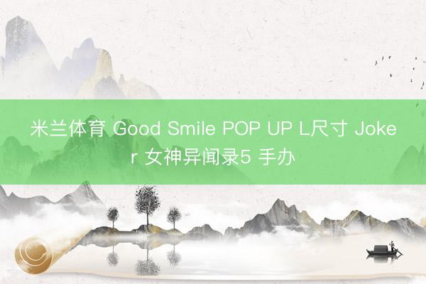 米兰体育 Good Smile POP UP L尺寸 Joker 女神异闻录5 手办
