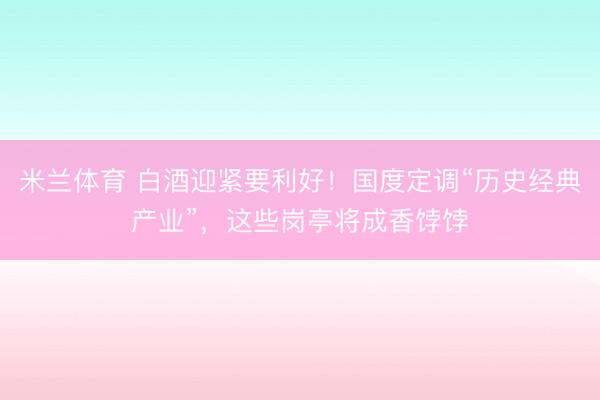 米兰体育 白酒迎紧要利好！国度定调“历史经典产业”，这些岗亭将成香饽饽