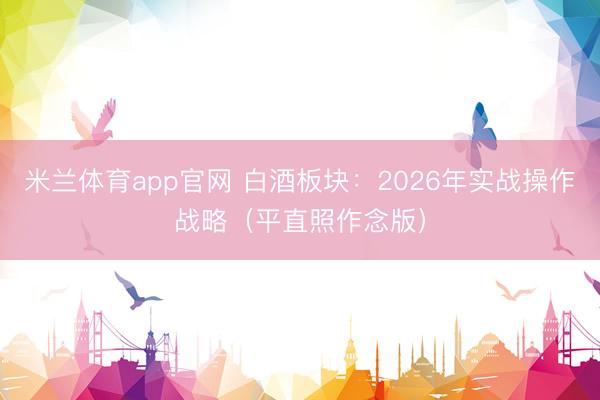 米兰体育app官网 白酒板块:2026年实战操作战略(平直照作念版)