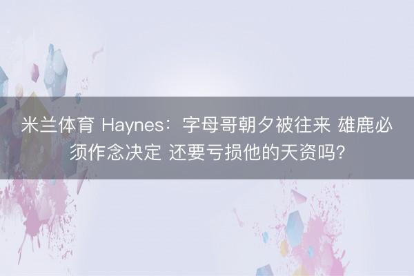 米兰体育 Haynes：字母哥朝夕被往来 雄鹿必须作念决定 还要亏损他的天资吗？