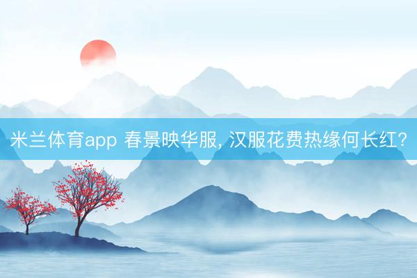 米兰体育app 春景映华服， 汉服花费热缘何长红?