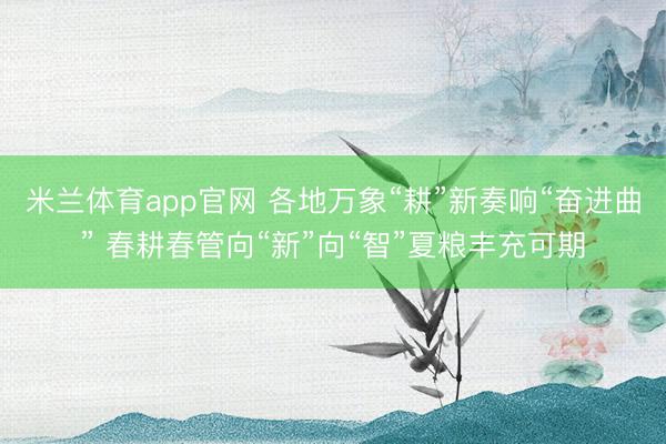 米兰体育app官网 各地万象“耕”新奏响“奋进曲” 春耕春管向“新”向“智”夏粮丰充可期