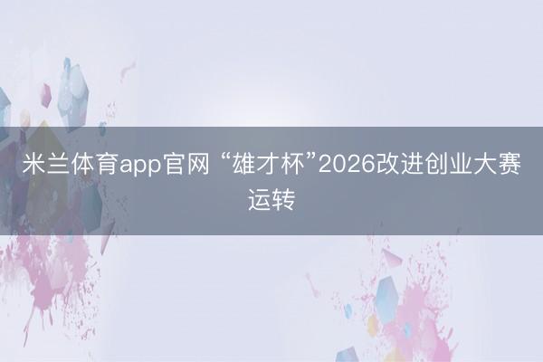 米兰体育app官网 “雄才杯”2026改进创业大赛运转