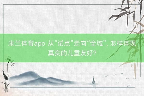 米兰体育app 从“试点”走向“全域”， 怎样体现真实的儿童友好?