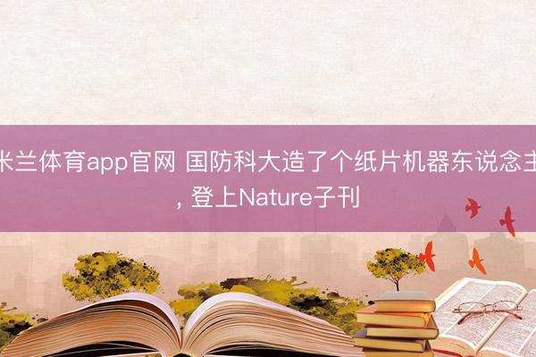 米兰体育app官网 国防科大造了个纸片机器东说念主， 登上Nature子刊