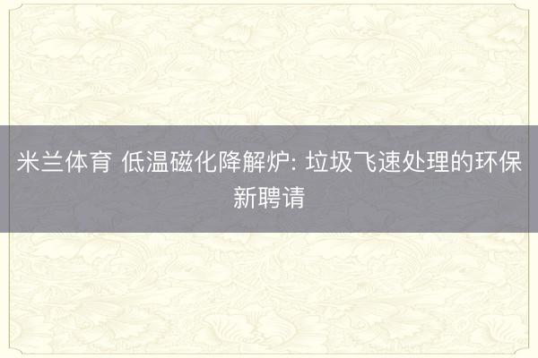 米兰体育 低温磁化降解炉: 垃圾飞速处理的环保新聘请