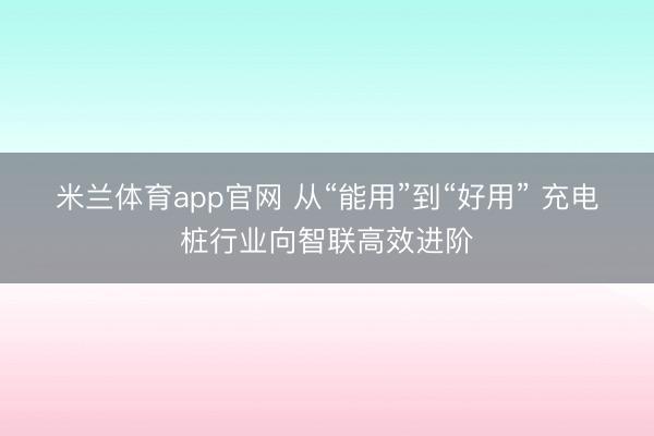 米兰体育app官网 从“能用”到“好用” 充电桩行业向智联高效进阶
