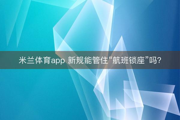米兰体育app 新规能管住“航班锁座”吗？