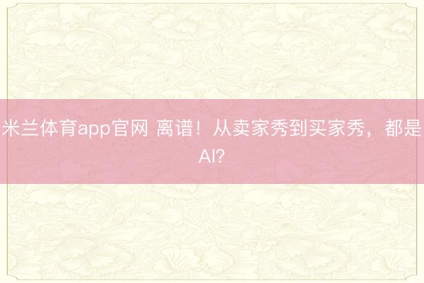 米兰体育app官网 离谱！从卖家秀到买家秀，都是AI？