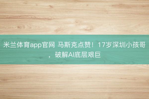 米兰体育app官网 马斯克点赞!17岁深圳小孩哥,破解AI底层艰巨