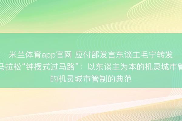 米兰体育app官网 应付部发言东谈主毛宁转发点赞清远马拉松“钟摆式过马路”:以东谈主为本的机灵城市管制的典范