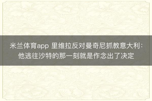 米兰体育app 里维拉反对曼奇尼抓教意大利:他逃往沙特的那一刻就是作念出了决定