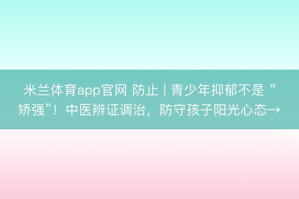 米兰体育app官网 防止 | 青少年抑郁不是 “矫强”!中医辨证调治,防守孩子阳光心态→