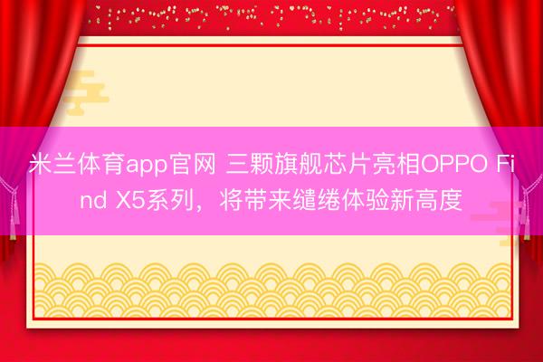 米兰体育app官网 三颗旗舰芯片亮相OPPO Find X5系列,将带来缱绻体验新高度