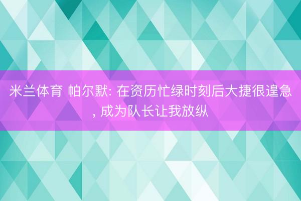 米兰体育 帕尔默: 在资历忙绿时刻后大捷很遑急， 成为队长让我放纵
