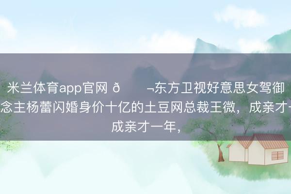 米兰体育app官网 🌬东方卫视好意思女驾御东说念主杨蕾闪婚身价十亿的土豆网总裁王微,成亲才一年,