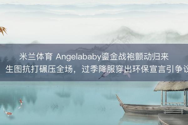 米兰体育 Angelababy鎏金战袍颤动归来!生图抗打碾压全场,过季降服穿出环保宣言引争议