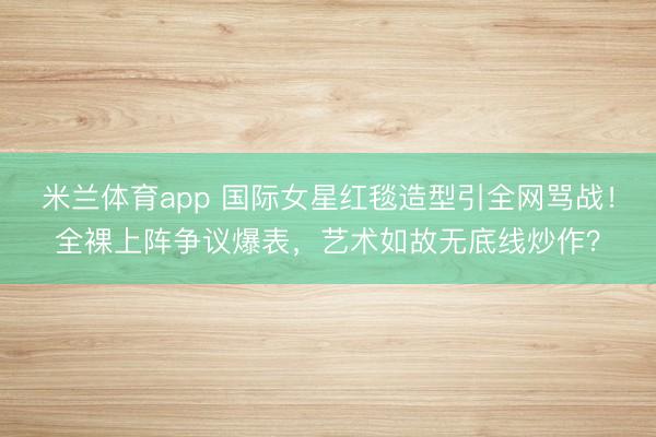 米兰体育app 国际女星红毯造型引全网骂战!全裸上阵争议爆表,艺术如故无底线炒作?
