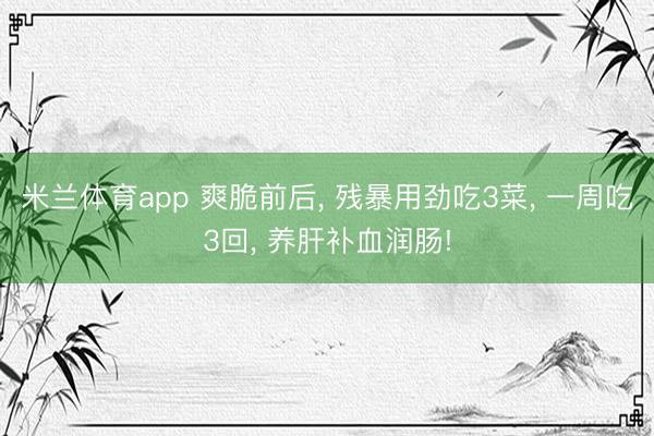 米兰体育app 爽脆前后， 残暴用劲吃3菜， 一周吃3回， 养肝补血润肠!