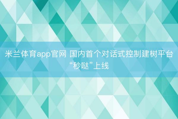米兰体育app官网 国内首个对话式控制建树平台“秒哒”上线