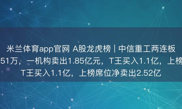 米兰体育app官网 A股龙虎榜 | 中信重工两连板，沪股通净卖出8851万，一机构卖出1.85亿元，T王买入1.1亿，上榜席位净卖出2.52亿