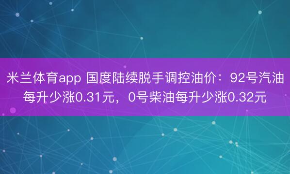 米兰体育app 国度陆续脱手调控油价:92号汽油每升少涨0.31元,0号柴油每升少涨0.32元