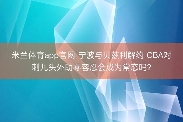 米兰体育app官网 宁波与贝兹利解约 CBA对刺儿头外助零容忍会成为常态吗?
